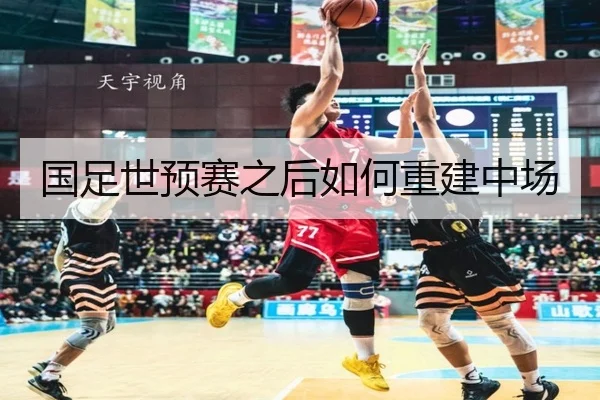 国足世预赛之后如何重建中场