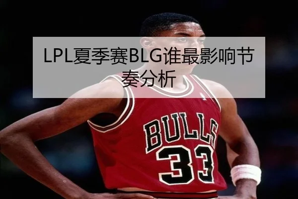 LPL夏季赛BLG谁最影响节奏分析