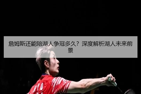 詹姆斯还能陪湖人争冠多久？深度解析湖人未来前景
